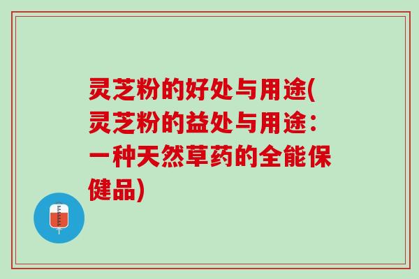 灵芝粉的好处与用途(灵芝粉的益处与用途:一种天然草药的全能保健品) 灵芝粉的好处与用途(灵芝粉的益处与用途:一种天然草药的全能保健品)