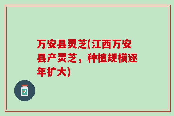 万安县灵芝(江西万安县产灵芝，种植规模逐年扩大)