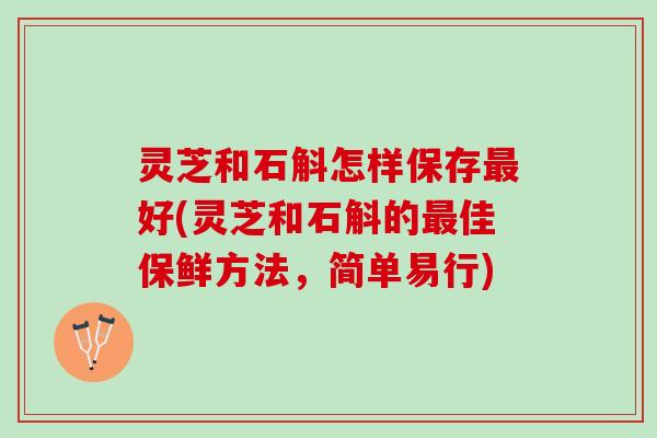 灵芝和石斛怎样保存好(灵芝和石斛的佳保鲜方法,简单易行) 灵芝和石斛怎样保存好(灵芝和石斛的佳保鲜方法,简单易行)