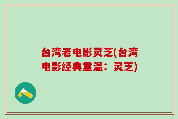 台湾老电影灵芝(台湾电影经典重温：灵芝)