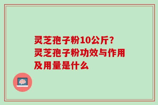 灵芝孢子粉10公斤？灵芝孢子粉功效与作用及用量是什么