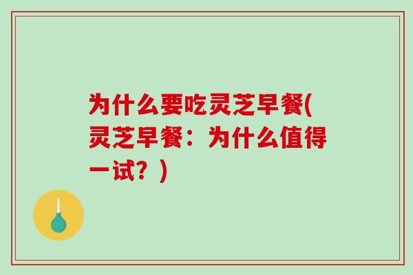为什么要吃灵芝早餐(灵芝早餐：为什么值得一试？)
