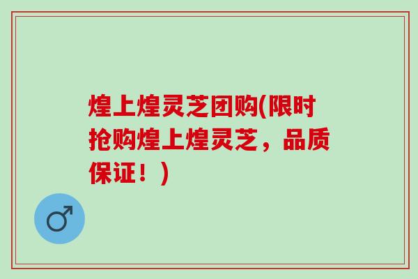 煌上煌灵芝团购(限时抢购煌上煌灵芝,品质保证!) 煌上煌灵芝团购(限时抢购煌上煌灵芝,品质保证!)