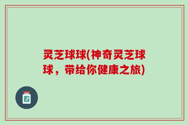 灵芝球球(神奇灵芝球球，带给你健康之旅)