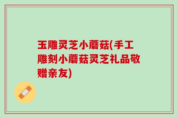 玉雕灵芝小蘑菇(手工雕刻小蘑菇灵芝礼品敬赠亲友)