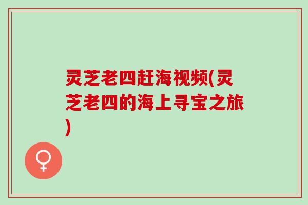 灵芝老四赶海视频(灵芝老四的海上寻宝之旅)