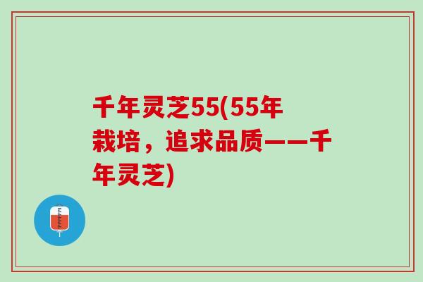 千年灵芝55(55年栽培，追求品质——千年灵芝)