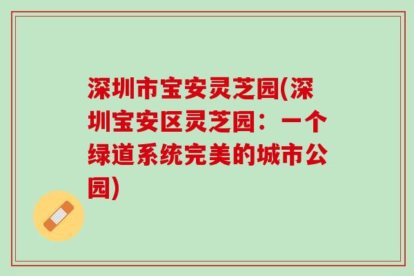 深圳市宝安灵芝园(深圳宝安区灵芝园：一个绿道系统完美的城市公园)