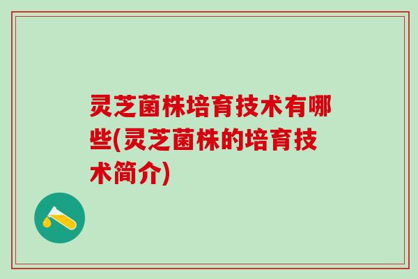 灵芝菌株培育技术有哪些(灵芝菌株的培育技术简介) 灵芝菌株培育技术有哪些(灵芝菌株的培育技术简介)