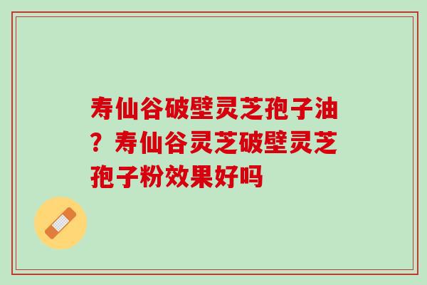 寿仙谷破壁灵芝孢子油？寿仙谷灵芝破壁灵芝孢子粉效果好吗