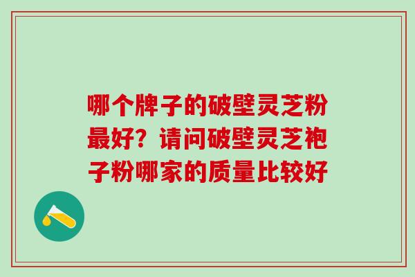 哪个牌子的破壁灵芝粉最好？请问破壁灵芝袍子粉哪家的质量比较好