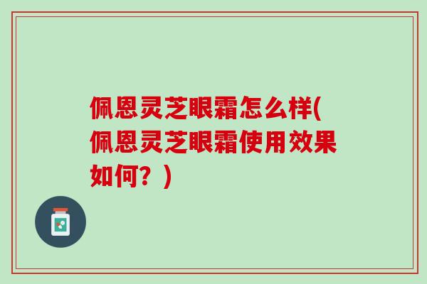 佩恩灵芝眼霜怎么样(佩恩灵芝眼霜使用效果如何？)