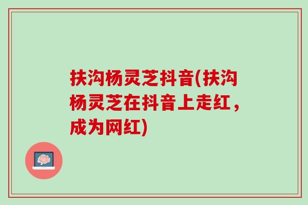 扶沟杨灵芝抖音(扶沟杨灵芝在抖音上走红,成为网红) 扶沟杨灵芝抖音(扶沟杨灵芝在抖音上走红,成为网红)
