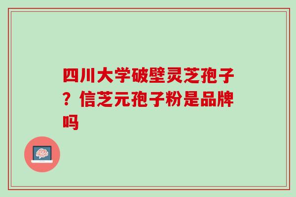 四川大学破壁灵芝孢子？信芝元孢子粉是品牌吗