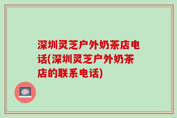 深圳灵芝户外奶茶店电话(深圳灵芝户外奶茶店的联系电话)
