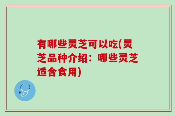 有哪些灵芝可以吃(灵芝品种介绍：哪些灵芝适合食用)