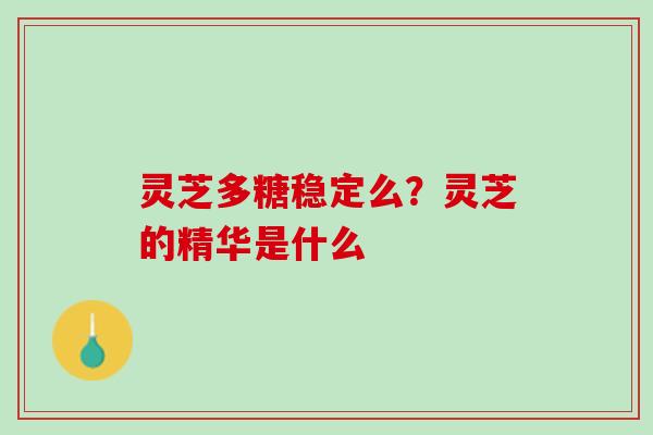 灵芝多糖稳定么？灵芝的精华是什么
