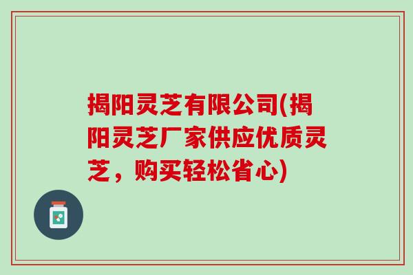 揭阳灵芝有限公司(揭阳灵芝厂家供应优质灵芝，购买轻松省心)