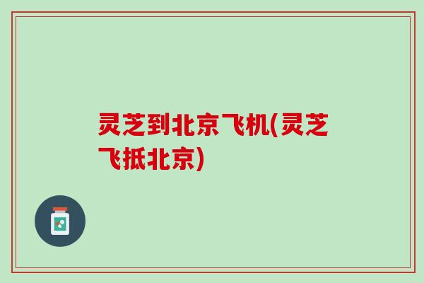灵芝到北京飞机(灵芝飞抵北京)