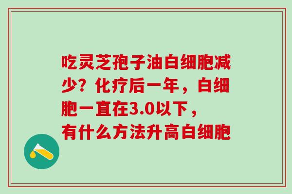 吃灵芝孢子油白细胞减少？化疗后一年，白细胞一直在3.0以下，有什么方法升高白细胞