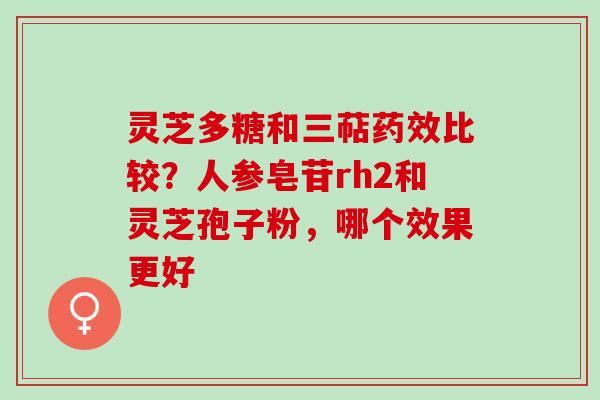 灵芝多糖和三萜药效比较？人参皂苷rh2和灵芝孢子粉，哪个效果更好