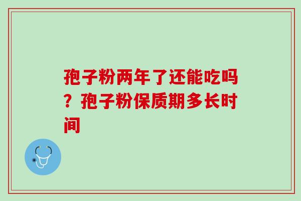 孢子粉两年了还能吃吗?孢子粉保质期多长时间 孢子粉两年了还能吃吗?孢子粉保质期多长时间