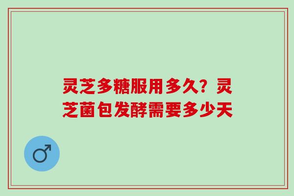 灵芝多糖服用多久？灵芝菌包发酵需要多少天