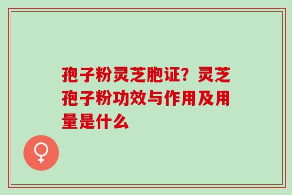 孢子粉灵芝胞证？灵芝孢子粉功效与作用及用量是什么