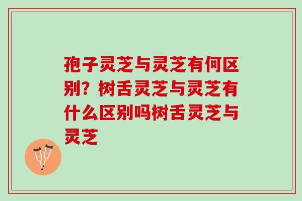 孢子灵芝与灵芝有何区别?树舌灵芝与灵芝有什么区别吗树舌灵芝与灵芝 孢子灵芝与灵芝有何区别?树舌灵芝与灵芝有什么区别吗树舌灵芝与灵芝