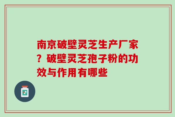 南京破壁灵芝生产厂家？破壁灵芝孢子粉的功效与作用有哪些