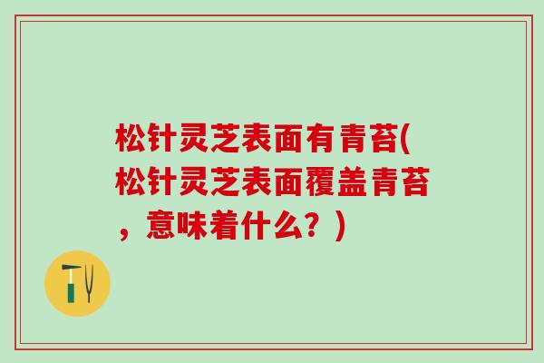松针灵芝表面有青苔(松针灵芝表面覆盖青苔，意味着什么？)