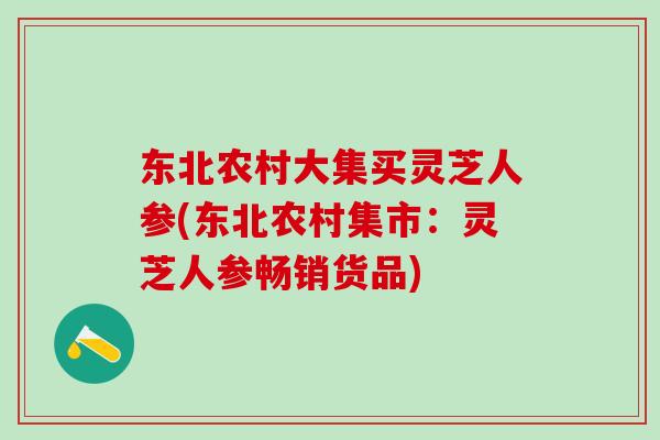 东北农村大集买灵芝人参(东北农村集市：灵芝人参畅销货品)