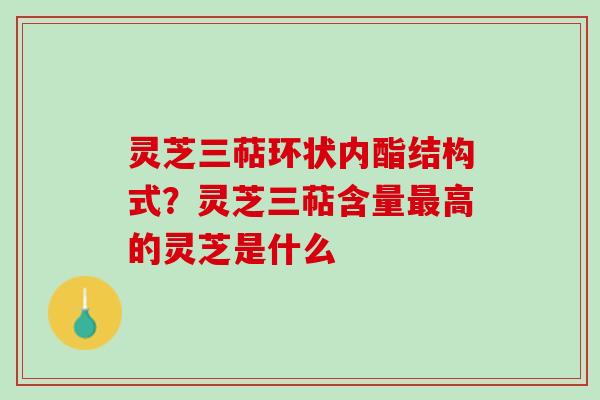 灵芝三萜环状内酯结构式？灵芝三萜含量高的灵芝是什么