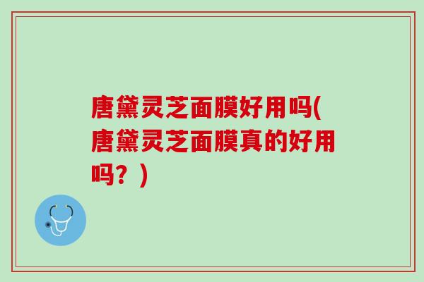 唐黛灵芝面膜好用吗(唐黛灵芝面膜真的好用吗？)