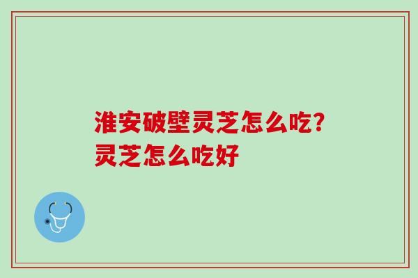 淮安破壁灵芝怎么吃?灵芝怎么吃好 淮安破壁灵芝怎么吃?灵芝怎么吃好