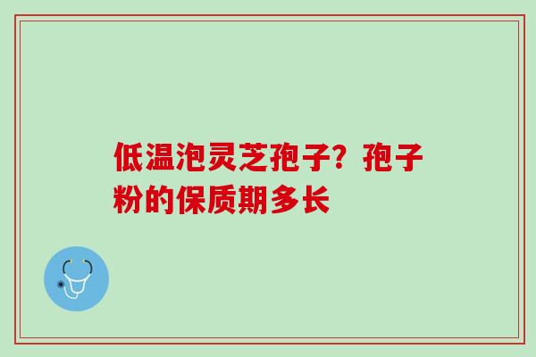 低温泡灵芝孢子?孢子粉的保质期多长 低温泡灵芝孢子?孢子粉的保质期多长