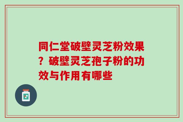 同仁堂破壁灵芝粉效果？破壁灵芝孢子粉的功效与作用有哪些