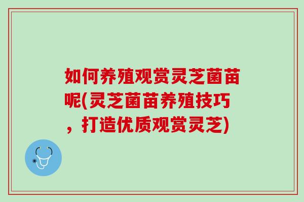 如何养殖观赏灵芝菌苗呢(灵芝菌苗养殖技巧，打造优质观赏灵芝)