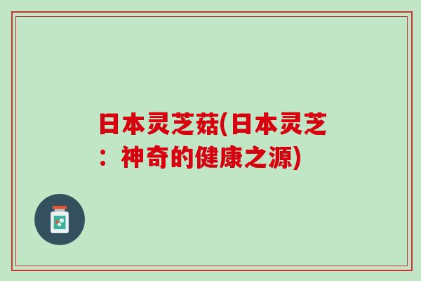 日本灵芝菇(日本灵芝：神奇的健康之源)