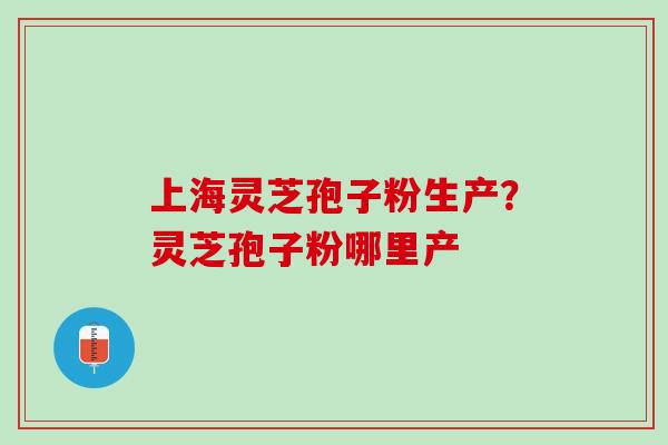 上海灵芝孢子粉生产？灵芝孢子粉哪里产