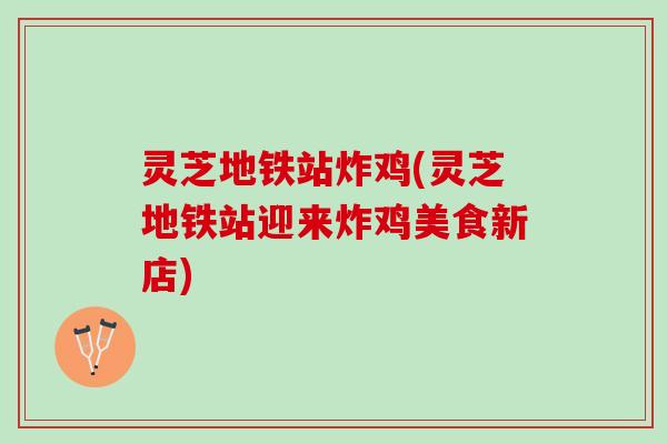 灵芝地铁站炸鸡(灵芝地铁站迎来炸鸡美食新店)