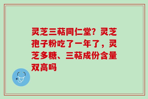 灵芝三萜同仁堂？灵芝孢子粉吃了一年了，灵芝多糖、三萜成份含量双高吗
