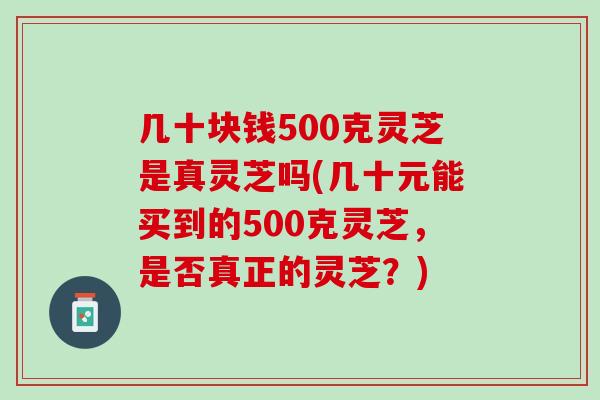 几十块钱500克灵芝是真灵芝吗(几十元能买到的500克灵芝，是否真正的灵芝？)