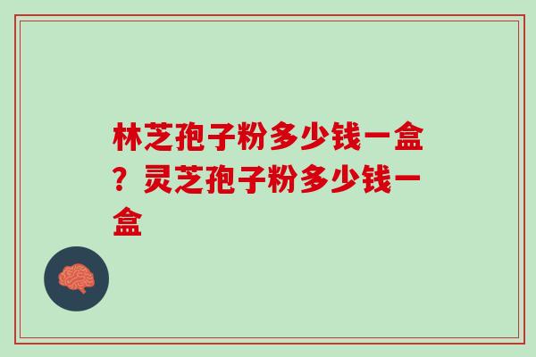 林芝孢子粉多少钱一盒？灵芝孢子粉多少钱一盒