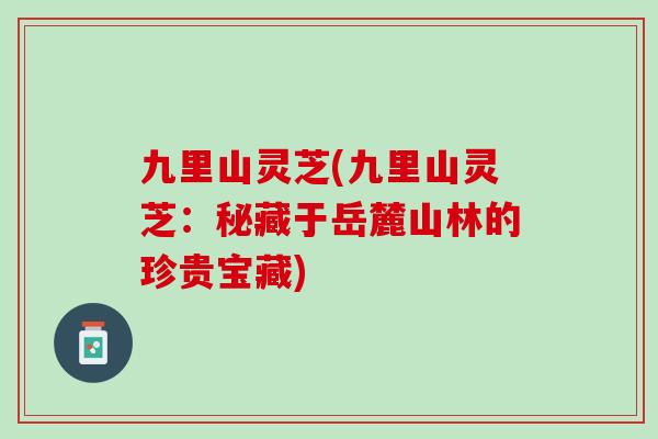 九里山灵芝(九里山灵芝:秘藏于岳麓山林的珍贵宝藏) 九里山灵芝(九里山灵芝:秘藏于岳麓山林的珍贵宝藏)