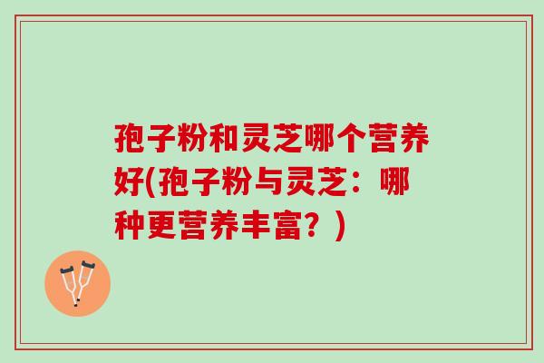 孢子粉和灵芝哪个营养好(孢子粉与灵芝:哪种更营养丰富?) 孢子粉和灵芝哪个营养好(孢子粉与灵芝:哪种更营养丰富?)