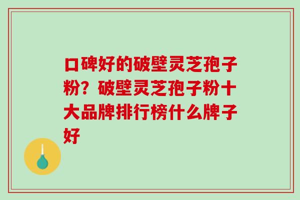 口碑好的破壁灵芝孢子粉？破壁灵芝孢子粉十大品牌排行榜什么牌子好