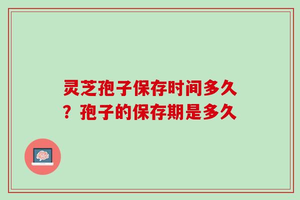灵芝孢子保存时间多久？孢子的保存期是多久