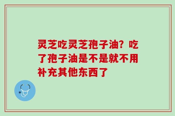 灵芝吃灵芝孢子油？吃了孢子油是不是就不用补充其他东西了