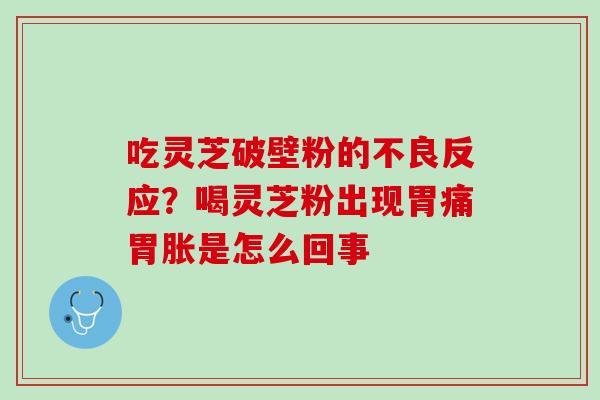 吃灵芝破壁粉的不良反应?喝灵芝粉出现胃痛胃胀是怎么回事 吃灵芝破壁粉的不良反应?喝灵芝粉出现胃痛胃胀是怎么回事
